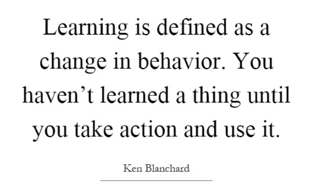 Learning is defined as a change in behavior.  You haven't learned a thing until you take action and use it.  Ken Blanchard